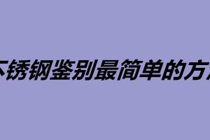 不銹鋼鑒別最簡單的方法 鑒定不銹鋼的三大方法