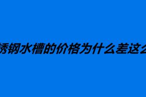 不銹鋼水槽的價格為什么差這么多 如何選購不銹鋼水槽