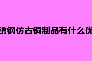 不銹鋼仿古銅制品有什么優(yōu)點(diǎn)