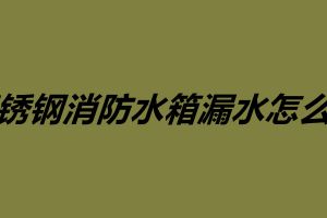 不銹鋼消防水箱漏水怎么補 不銹鋼水箱維護保養