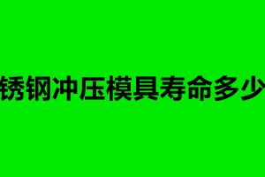 不銹鋼沖壓模具壽命多少次