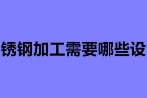 不銹鋼加工需要哪些設備 不銹鋼加工常用的四種設備