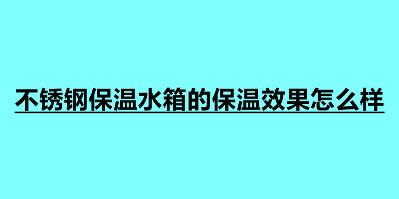 不銹鋼保溫水箱的保溫效果怎么樣 由哪些保溫材料制作.jpg
