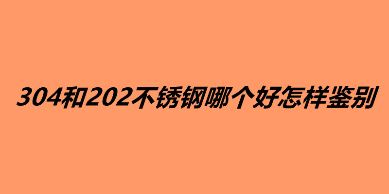 304和202不銹鋼哪個(gè)好怎樣鑒別.jpg
