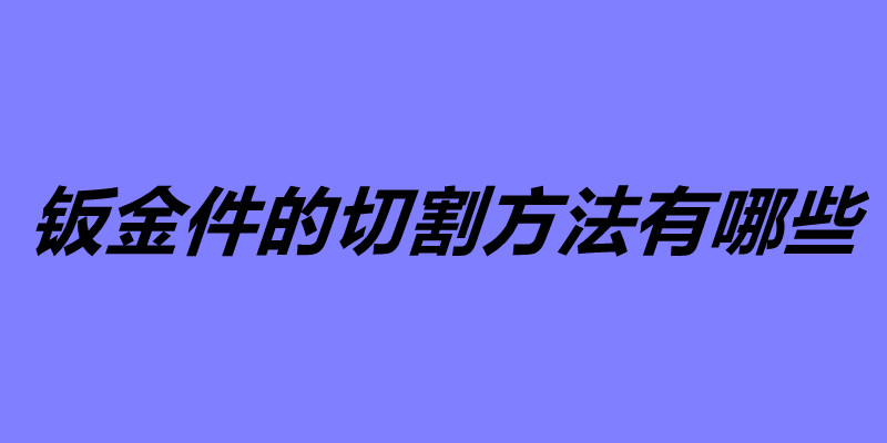 鈑金件的切割方法有哪些 五大鈑金加工常用的切割方法.jpg