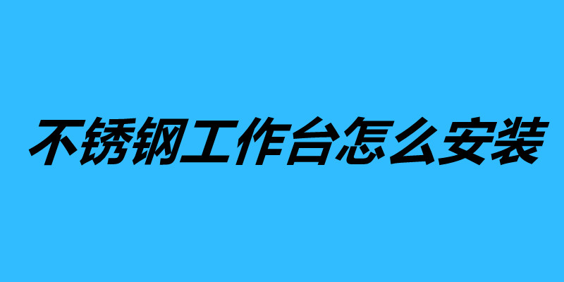 不銹鋼工作臺怎么安裝 不銹鋼工作臺組裝方法步驟.jpg