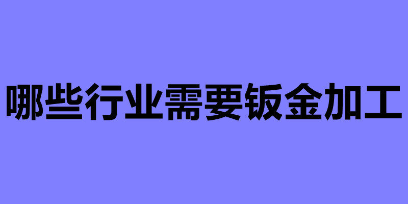哪些行業需要鈑金加工 鈑金件廠家加工.jpg
