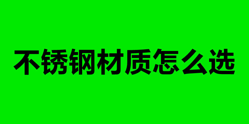 不銹鋼材質怎么選 不銹鋼加工制品廠.jpg