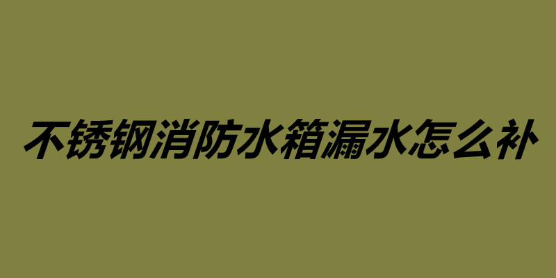不銹鋼消防水箱漏水怎么補 不銹鋼水箱維護保養(yǎng).jpg