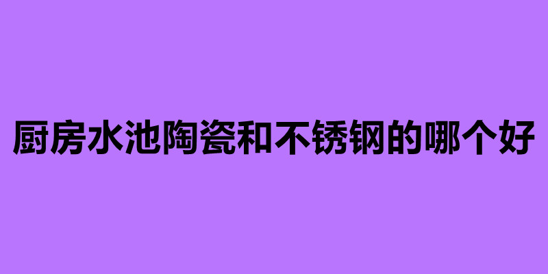 廚房水池陶瓷和不銹鋼的哪個好.jpg