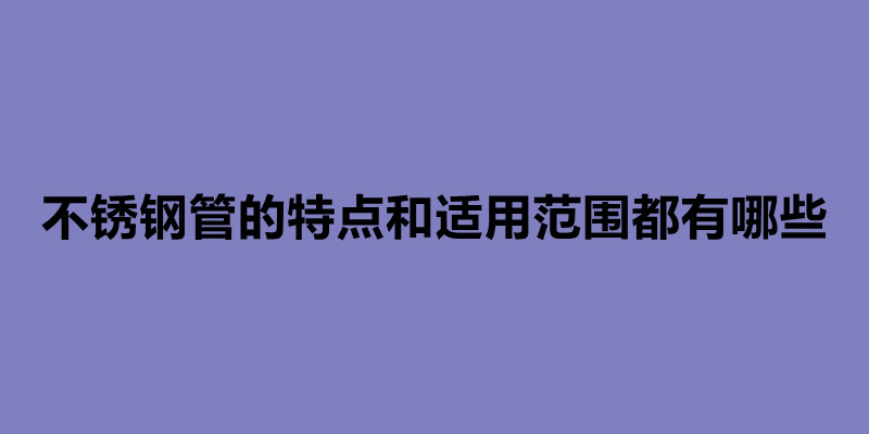 不銹鋼管的特點和適用范圍都有哪些.jpg