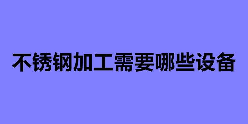 不銹鋼加工需要哪些設備 不銹鋼加工常用的四種設備.jpg