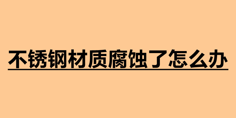 不銹鋼材質腐蝕了怎么辦 不銹鋼加工定做廠家.jpg